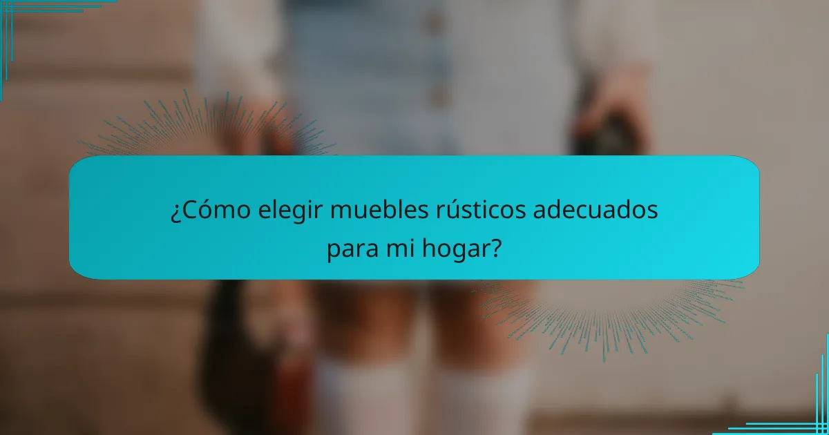 ¿Cómo elegir muebles rústicos adecuados para mi hogar?