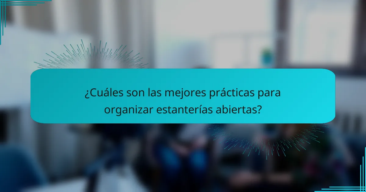 ¿Cuáles son las mejores prácticas para organizar estanterías abiertas?