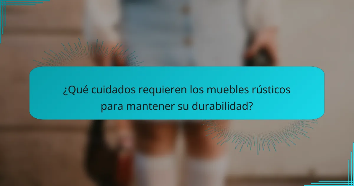¿Qué cuidados requieren los muebles rústicos para mantener su durabilidad?