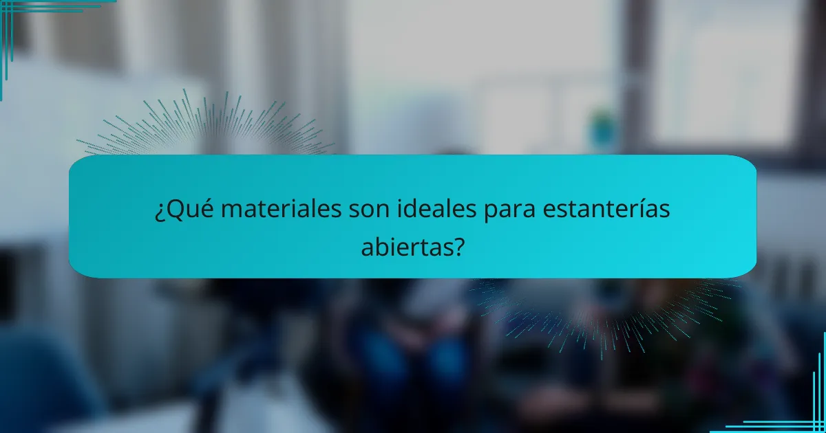 ¿Qué materiales son ideales para estanterías abiertas?