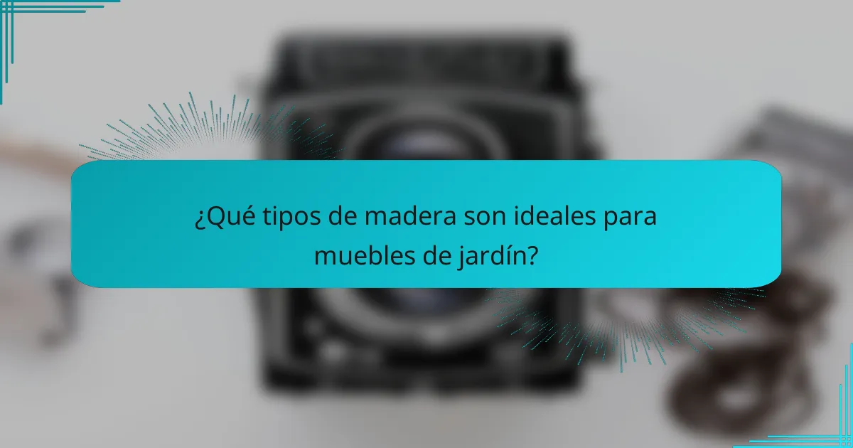 ¿Qué tipos de madera son ideales para muebles de jardín?
